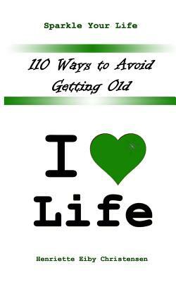 110 Ways to Avoid Getting Old: I Love Life by Henriette Eiby Christensen