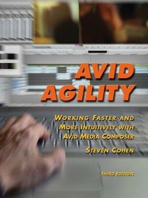 Avid Agility: Working Faster and More Intuitively with Avid Media Composer, Third Edition by Steven Cohen