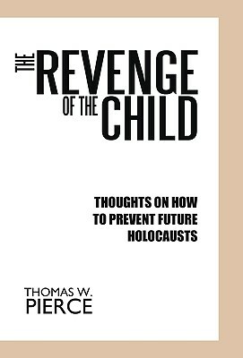 The Revenge of the Child: Thoughts on How to Prevent Future Holocausts by Thomas W. Pierce, Thomas W. Pierce, W. Pierce Thomas W. Pierce