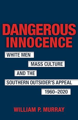 Dangerous Innocence: White Men, Mass Culture, and the Southern Outsider's Appeal, 1960–2020 by William P. Murray