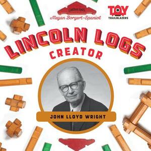 Lincoln Logs Creator: John Lloyd Wright by Megan Borgert-Spaniol