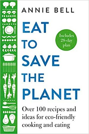 Eat to Save the Planet - Over 100 Recipes and Ideas for Eco-Friendly Cooking and Eating by Annie Bell
