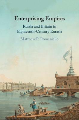 Enterprising Empires: Russia and Britain in Eighteenth-Century Eurasia by Matthew P. Romaniello