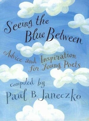 Seeing the Blue Between: Advice and Inspiration for Young Poets by Paul B. Janeczko