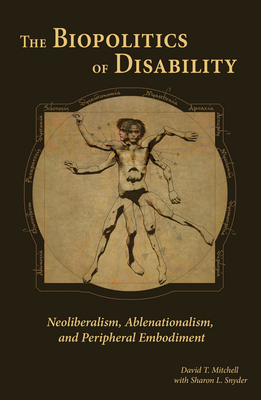 The Biopolitics of Disability: Neoliberalism, Ablenationalism, and Peripheral Embodiment by David T. Mitchell