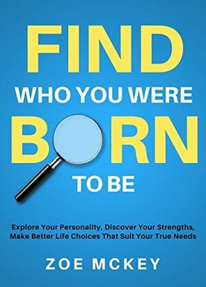 Find Who You Were Born To Be: Explore Your Personality, Discover Your Strengths, Make Better Life Choices Than Suit Your True Needs by Zoe McKey