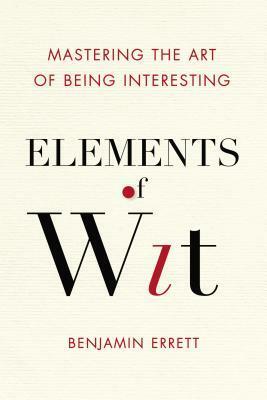 Elements of Wit: Mastering the Art of Being Interesting by Benjamin Errett