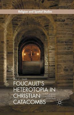Foucault's Heterotopia in Christian Catacombs: Constructing Spaces and Symbols in Ancient Rome by E. Smith