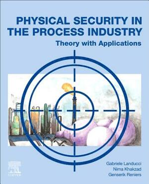 Physical Security in the Process Industry: Theory with Applications by Genserik Reniers, Gabriele Landucci, Nima Khakzad