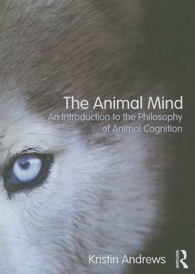 The Animal Mind: An Introduction to the Philosophy of Animal Cognition by Kristin Andrews
