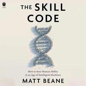 The Skill Code: How to Save Human Ability in an Age of Intelligent Machines by Matt Beane