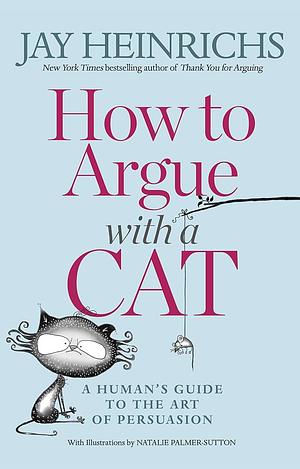 How to Argue with a Cat: A Human's Guide to the Art of Persuasion by Jay Heinrichs