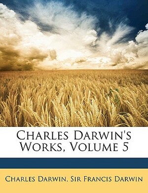 Charles Darwin's Works, Volume 5 by Charles Darwin, Francis Darwin