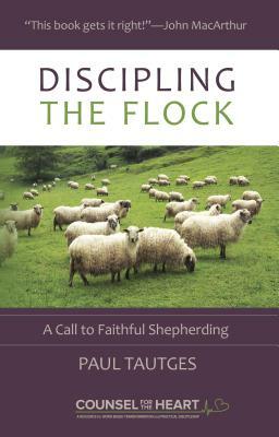 Discipling the Flock: A Call to Faithful Shepherding by Paul Tautges