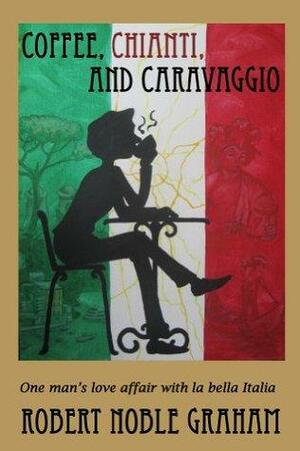 Coffee,Chianti and Caravaggio: One Man`s Love Affair with La Bella Italia by Robert Noble Graham