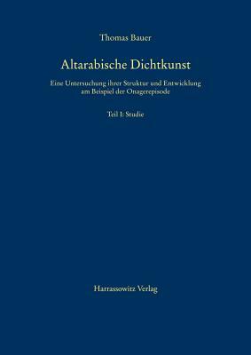 Altarabische Dichtkunst: Eine Untersuchung Ihrer Struktur Und Entwicklung Am Beispiel Der Onagerepisode. Teil I: Studie, Teil II: Texte by Thomas Bauer