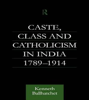 Caste, Class and Catholicism in India 1789-1914 by Kenneth Ballhatchet