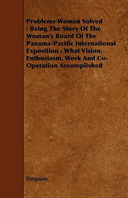 Problems Women Solved: Being the Story of the Woman's Board of the Panama-Pacific International Exposition: What Vision, Enthusiasm, Work and by Greg Simpson