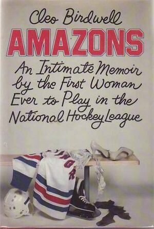 Amazons: An Intimate Memoir by the First Woman Ever to Play in the National Hockey League by Cleo Birdwell
