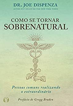 Como se tornar sobrenatural: Pessoas comuns fazendo o extraordinário by Joe Dispenza