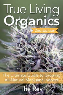 True Living Organics: The Ultimate Guide to Growing All-Natural Marijuana Indoors by The Rev