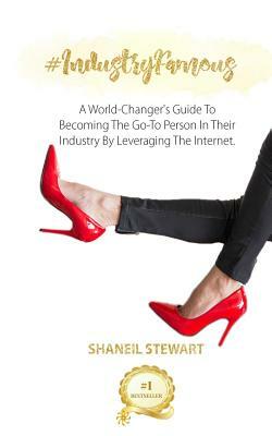 #IndustryFamous: A World-Changer's Guide To Becoming The Go-To Person In Their Industry By Leveraging The Internet by Shaneil Stewart