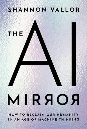 The AI Mirror: How to Reclaim Our Humanity in an Age of Machine Thinking by Shannon Vallor