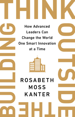 Think Outside the Building: How Advanced Leaders Can Change the World One Smart Innovation at a Time by Rosabeth Moss Kanter