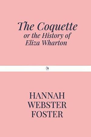 The Coquette: or the History of Eliza Wharton by Hannah Webster Foster