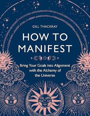 How to Manifest - Bring Your Goals into Alignment with the Alchemy of the Universe by Gill Thackray