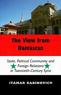 View from Damascus: Cb: State, Political Community and Foreign Relations in Twentieth-Century Syria by Itamar Rabinovich