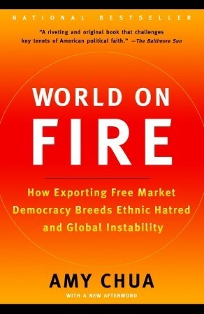 World on Fire: How Exporting Free Market Democracy Breeds Ethnic Hatred and Global Instability by Amy Chua