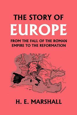 The Story of Europe from the Fall of the Roman Empire to the Reformation (Yesterday's Classics) by H. E. Marshall