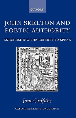 John Skelton and Poetic Authority: Defining the Liberty to Speak by Jane Griffiths