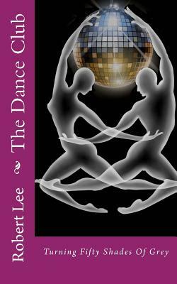 The Dance Club: Turning Fifty Shades Of Grey by Robert F. Lee