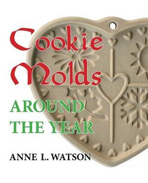 Cookie Molds Around the Year: An Almanac of Molds, Cookies, and Other Treats for Christmas, New Year's, Valentine's Day, Easter, Halloween, Thanksgi by Anne L. Watson