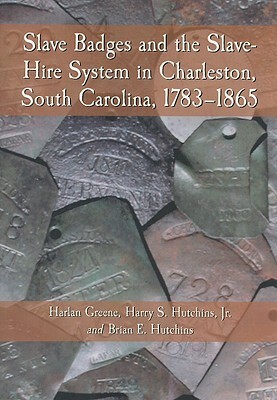 Slave Badges and the Slave-Hire System in Charleston, South Carolina, 1783-1865 by Harlan Greene, Harry S. Hutchins Jr, Brian E. Hutchins