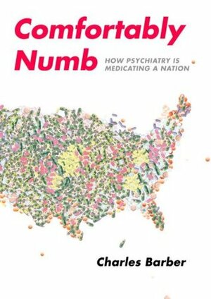Comfortably Numb: How Psychiatry Is Medicating a Nation by Charles Barber