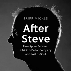 After Steve: How Apple Became a Trillion-Dollar Company and Lost Its Soul by Tripp Mickle