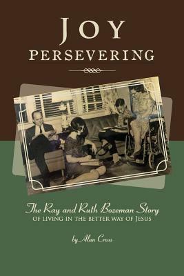 Joy Persevering: The Ray and Ruth Bozeman Story of Living in the Better Way of Jesus by Alan Cross