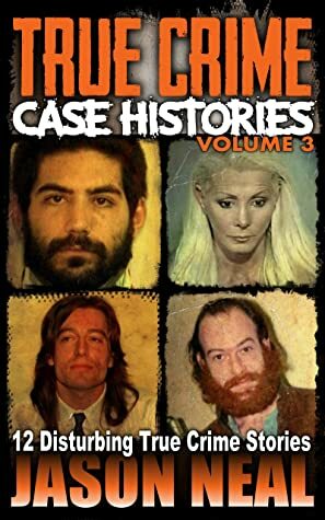 True Crime Case Histories, Volume 3: 12 Disturbing True Crime Stories by Jason Neal