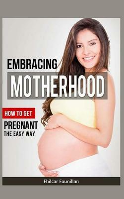 Embracing Motherhood: How to Get Pregnant the Easy Way by Fhilcar Faunillan