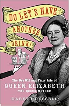 Do Let's Have Another Drink: The Dry Wit and Fizzy Life of Queen Elizabeth the Queen Mother by Gareth Russell