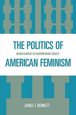 The Politics of American Feminism: Gender Conflict in Contemporary Society by James T. Bennett