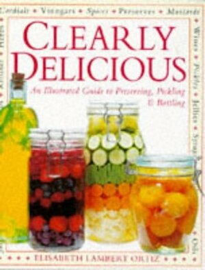 Clearly Delicious: Illustrated Guide to the Art of Preserving, Pickling and Bottling by Elisabeth Lambert Ortiz