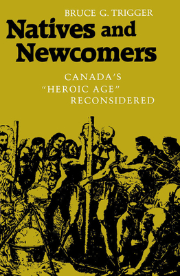 Natives and Newcomers: Canada's "heroic Age" Reconsidered by Bruce G. Trigger