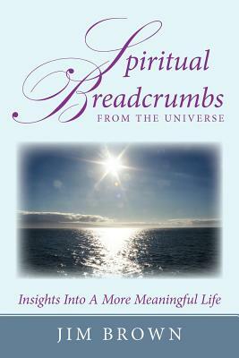 Spiritual Breadcrumbs from the Universe: Insights Into a More Meaningful Life by Jim Brown