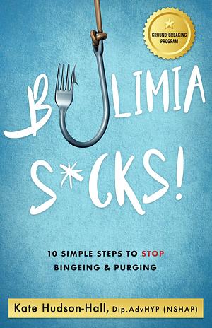 Bulimia Sucks!: 10 Simple Steps to Stop Bingeing and Purging by Kate Hudson-Hall, Kate Hudson-Hall