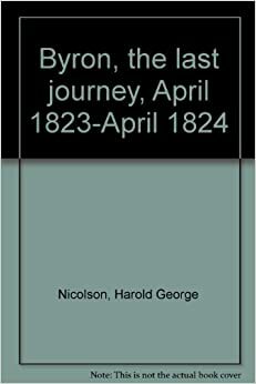 Byron, The Last Journey, April 1823 April 1824 by Harold Nicolson