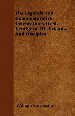 The Legends And Commemorative Celebrations Of St. Kentigern, His Friends, And Disciples. by William Stevenson